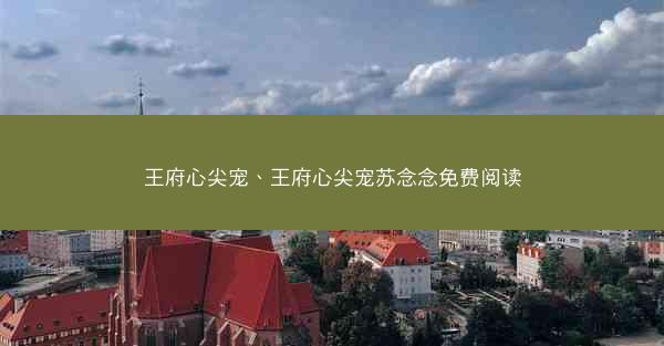 王府心尖宠、王府心尖宠苏念念免费阅读