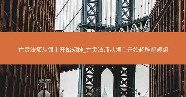 亡灵法师从领主开始超神_亡灵法师从领主开始超神笔趣阁