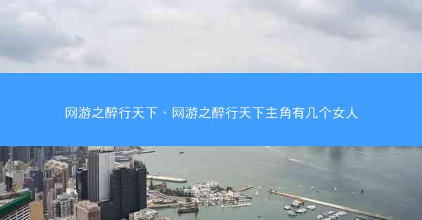 网游之醉行天下、网游之醉行天下主角有几个女人