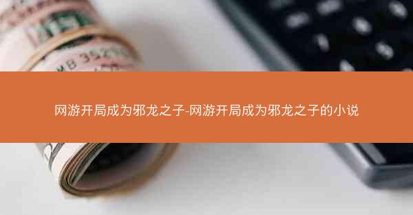 网游开局成为邪龙之子-网游开局成为邪龙之子的小说