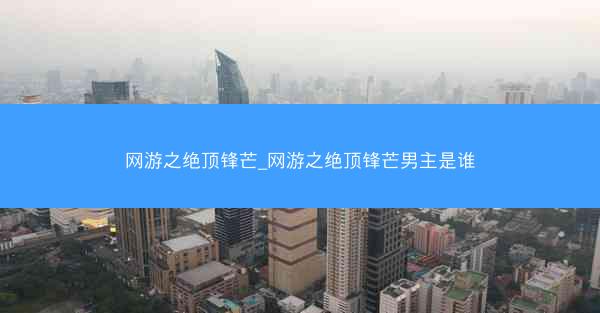 网游之绝顶锋芒_网游之绝顶锋芒男主是谁