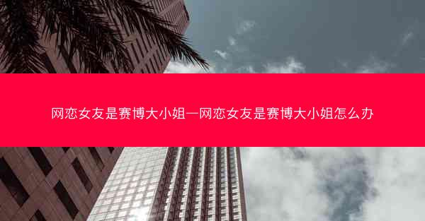 网恋女友是赛博大小姐—网恋女友是赛博大小姐怎么办