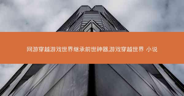 网游穿越游戏世界继承前世神器,游戏穿越世界 小说