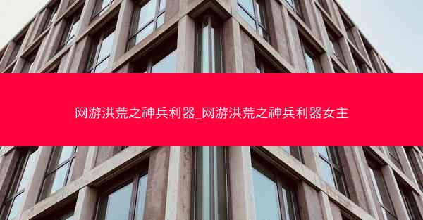 网游洪荒之神兵利器_网游洪荒之神兵利器女主