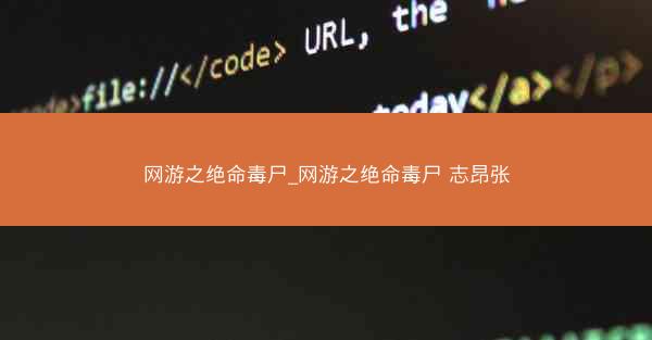 网游之绝命毒尸_网游之绝命毒尸 志昂张