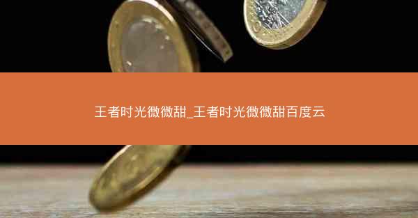 王者时光微微甜_王者时光微微甜百度云